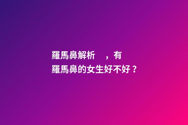 羅馬鼻解析，有羅馬鼻的女生好不好？
